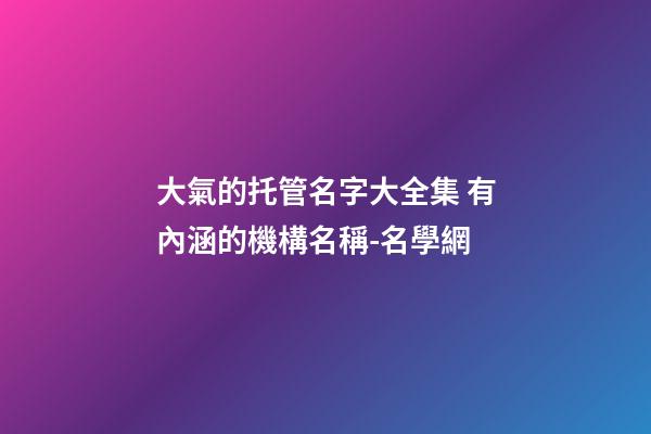 大氣的托管名字大全集 有內涵的機構名稱-名學網-第1張-公司起名-玄機派